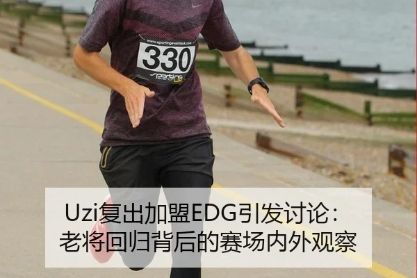 Uzi复出加盟EDG引发讨论：老将回归背后的赛场内外观察 | ayx